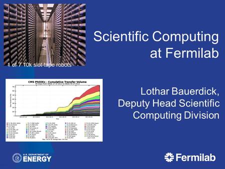 Scientific Computing at Fermilab Lothar Bauerdick, Deputy Head Scientific Computing Division 1 of 7 10k slot tape robots.