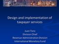 Design and implementation of taxpayer services Juan Toro Division Chief Revenue Administration Division International Monetary Fund.