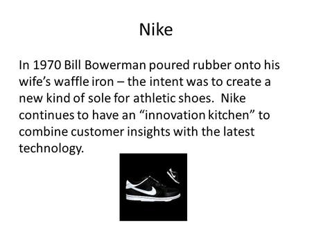 Nike In 1970 Bill Bowerman poured rubber onto his wife’s waffle iron – the intent was to create a new kind of sole for athletic shoes. Nike continues to.