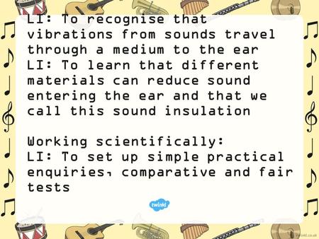 LI: To recognise that vibrations from sounds travel through a medium to the ear LI: To learn that different materials can reduce sound entering the ear.