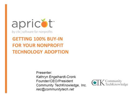 GETTING 100% BUY-IN FOR YOUR NONPROFIT TECHNOLOGY ADOPTION Presenter: Kathryn Engelhardt-Cronk Founder/CEO/President Community TechKnowledge, Inc.