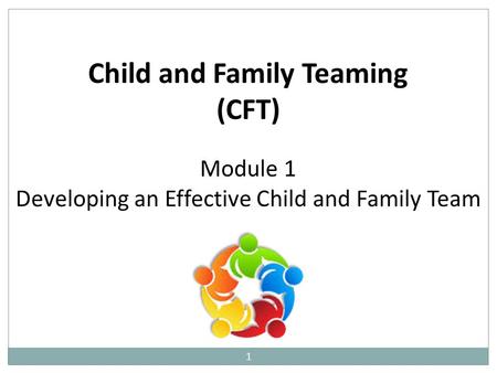 1 Child and Family Teaming (CFT) Module 1 Developing an Effective Child and Family Team.