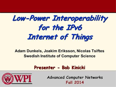 Low-Power Interoperability for the IPv6 Internet of Things Presenter - Bob Kinicki Low-Power Interoperability for the IPv6 Internet of Things Adam Dunkels,