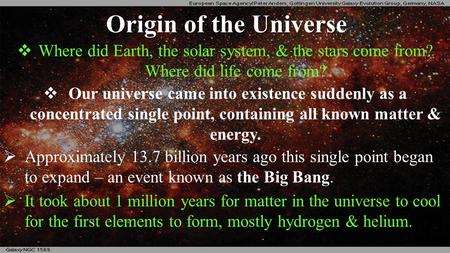 Origin of the Universe  Where did Earth, the solar system, & the stars come from? Where did life come from?  Our universe came into existence suddenly.