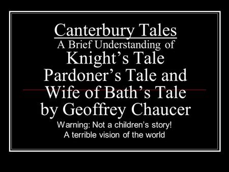 Canterbury Tales A Brief Understanding of Knight’s Tale Pardoner’s Tale and Wife of Bath’s Tale by Geoffrey Chaucer Warning: Not a children’s story! A.