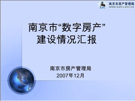 南京市 “ 数字房产 ” 建设情况汇报 南京市房产管理局 2007 年 12 月 一、总体目标  提升整个城市的房产管理水平，达到房产 管理和房产服务一体化目标  加强市场监测，全面、及时、准确地了解 掌握房地产市场信息，科学判断房地产市 场形势，为政府宏观决策提供参考。