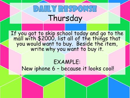 If you got to skip school today and go to the mall with $2000, list all of the things that you would want to buy. Beside the item, write why you want to.