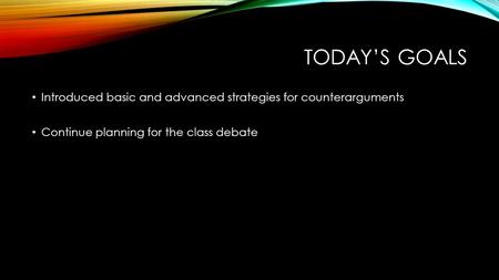 TODAY’S GOALS Introduced basic and advanced strategies for counterarguments Continue planning for the class debate.