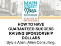 HOW TO HAVE GUARANTEED SUCCESS RAISING SPONSORSHIP DOLLARS Sylvia Allen, Allen Consulting, Inc.