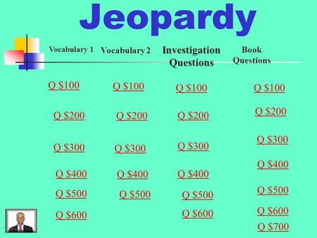 Jeopardy Vocabulary 1 Vocabulary 2 Investigation Questions Book Questions Q $100 Q $200 Q $300 Q $400 Q $500 Q $100 Q $200 Q $300 Q $400 Q $600 Q $500.