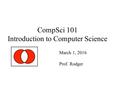 CompSci 101 Introduction to Computer Science March 1, 2016 Prof. Rodger.