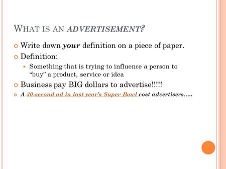 W HAT IS AN ADVERTISEMENT ? Write down your definition on a piece of paper. Definition: Something that is trying to influence a person to “buy” a product,