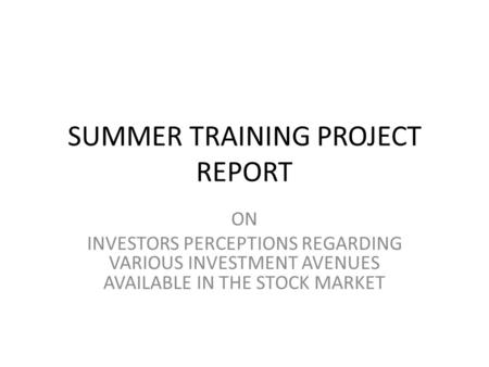 SUMMER TRAINING PROJECT REPORT ON INVESTORS PERCEPTIONS REGARDING VARIOUS INVESTMENT AVENUES AVAILABLE IN THE STOCK MARKET.