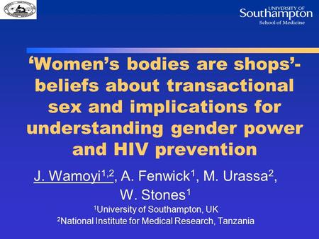 ‘ Women’s bodies are shops’- beliefs about transactional sex and implications for understanding gender power and HIV prevention J. Wamoyi 1,2, A. Fenwick.