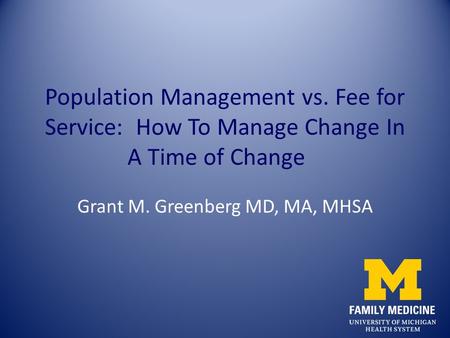 Population Management vs. Fee for Service: How To Manage Change In A Time of Change Grant M. Greenberg MD, MA, MHSA.