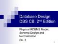 1 Database Design: DBS CB, 2 nd Edition Physical RDBMS Model: Schema Design and Normalization Ch. 3.