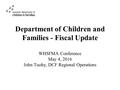 Department of Children and Families - Fiscal Update WHSFMA Conference May 4, 2016 John Tuohy, DCF Regional Operations.