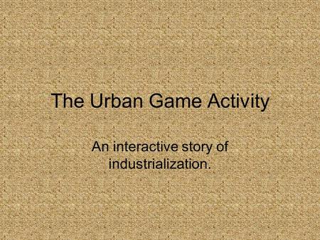 The Urban Game Activity An interactive story of industrialization.