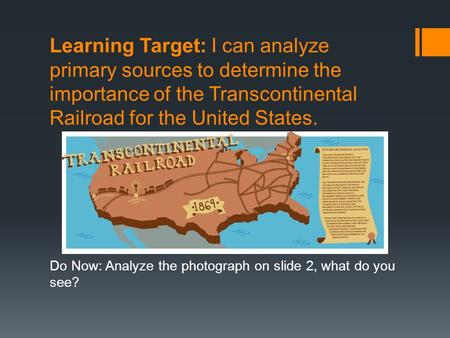 Learning Target: I can analyze primary sources to determine the importance of the Transcontinental Railroad for the United States. Do Now: Analyze the.