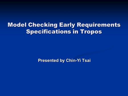 Model Checking Early Requirements Specifications in Tropos Presented by Chin-Yi Tsai.