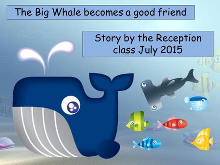 The Big Whale becomes a good friend Choose your characters and drag them onto the slide Story by the Reception class July 2015.