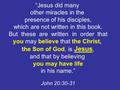 “Jesus did many other miracles in the presence of his disciples, which are not written in this book. But these are written in order that you may believe.