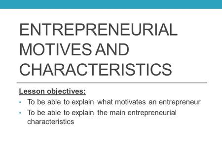 ENTREPRENEURIAL MOTIVES AND CHARACTERISTICS Lesson objectives: To be able to explain what motivates an entrepreneur To be able to explain the main entrepreneurial.