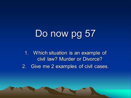 Do now pg 57 1.Which situation is an example of civil law? Murder or Divorce? 2.Give me 2 examples of civil cases.