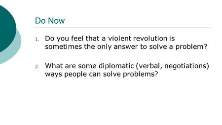 Do Now 1. Do you feel that a violent revolution is sometimes the only answer to solve a problem? 2. What are some diplomatic (verbal, negotiations) ways.