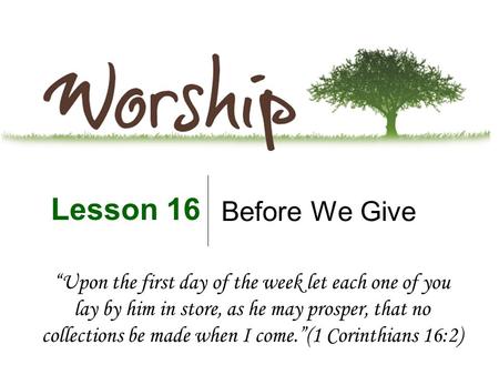 Before We Give Lesson 16 “Upon the first day of the week let each one of you lay by him in store, as he may prosper, that no collections be made when I.