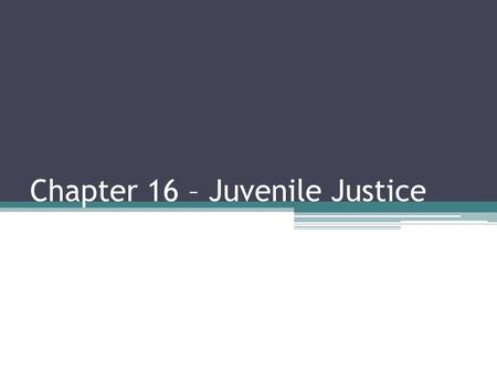 Chapter 16 – Juvenile Justice. History & Overview of Juvenile Courts Reformers began to argue that the failure of the family was the cause of delinquent.