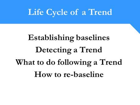 Establishing baselines Detecting a Trend What to do following a Trend How to re-baseline Life Cycle of a Trend.