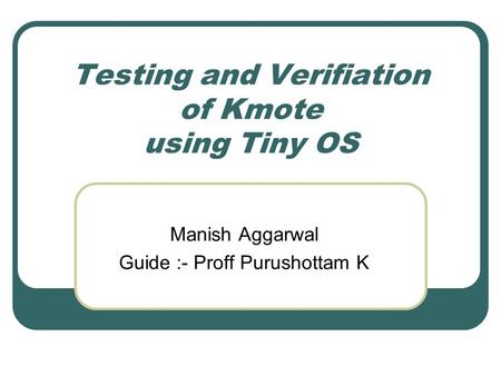 Testing and Verifiation of Kmote using Tiny OS Manish Aggarwal Guide :- Proff Purushottam K.