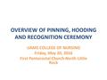 OVERVIEW OF PINNING, HOODING AND RECOGNITION CEREMONY UAMS COLLEGE OF NURSING Friday, May 20, 2016 First Pentecostal Church-North Little Rock.