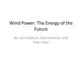 Wind Power: The Energy of the Future By: Sam Padham, Matt Klevisha, and Evan Yates.