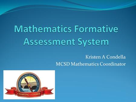 Kristen A Condella MCSD Mathematics Coordinator. Mathematics Formative Assessment System (MFAS) Formative assessment is a process used by teachers and.