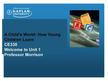 A Child’s World: How Young Children Learn CE330 Welcome to Unit 1 Professor Morrison.