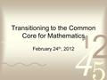 Transitioning to the Common Core for Mathematics February 24 th, 2012.