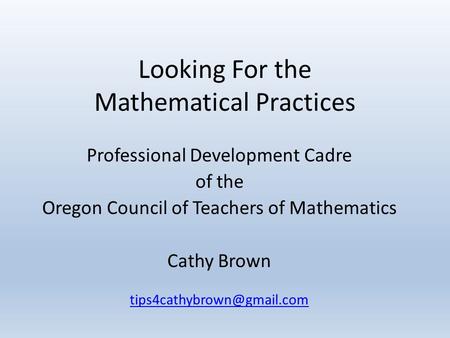 Looking For the Mathematical Practices Professional Development Cadre of the Oregon Council of Teachers of Mathematics Cathy Brown