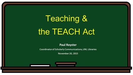 Teaching & the TEACH Act Paul Royster Coordinator of Scholarly Communications, UNL Libraries November 20, 2015.