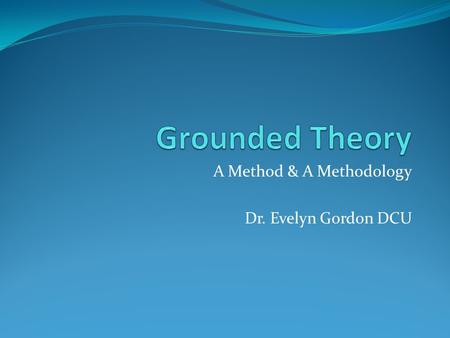 A Method & A Methodology Dr. Evelyn Gordon DCU. Title – Method & Methodology Methodology – a full package, some key ideas for getting off the ground and.