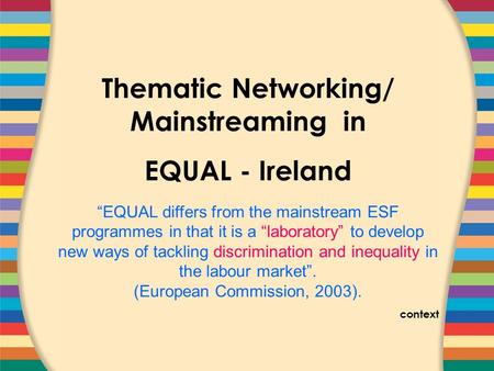 COVER SLIDE Thematic Networking/ Mainstreaming in EQUAL - Ireland “EQUAL differs from the mainstream ESF programmes in that it is a “laboratory” to develop.