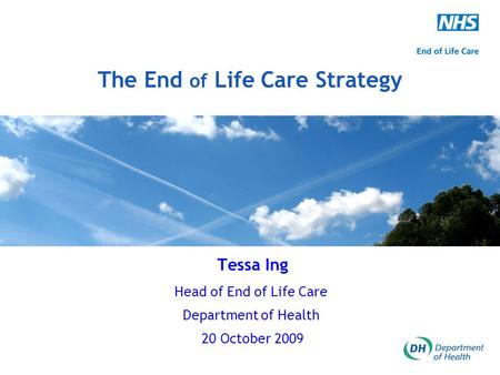 The End of Life Care Strategy Tessa Ing Head of End of Life Care Department of Health 20 October 2009.