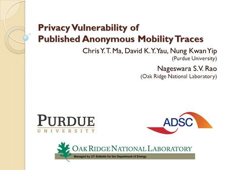 Privacy Vulnerability of Published Anonymous Mobility Traces Chris Y. T. Ma, David K. Y. Yau, Nung Kwan Yip (Purdue University) Nageswara S. V. Rao (Oak.