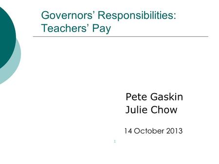 Governors’ Responsibilities: Teachers’ Pay Pete Gaskin Julie Chow 1 14 October 2013.