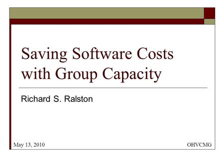 Saving Software Costs with Group Capacity Richard S. Ralston OHVCMGMay 13, 2010.