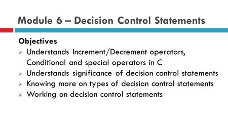 Module 6 – Decision Control Statements Objectives  Understands Increment/Decrement operators, Conditional and special operators in C  Understands significance.