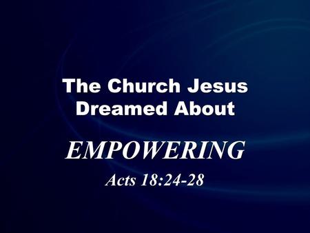 The Church Jesus Dreamed About EMPOWERING Acts 18:24-28.