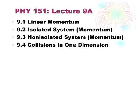 PHY 151: Lecture 9A 9.1 Linear Momentum 9.2 Isolated System (Momentum) 9.3 Nonisolated System (Momentum) 9.4 Collisions in One Dimension.