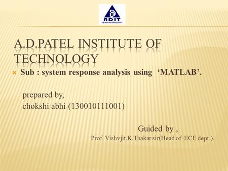  Sub : system response analysis using ‘MATLAB’. prepared by, chokshi abhi (130010111001) Guided by, Prof. Vishvjit.K.Thakar sir(Head of ECE dept.).